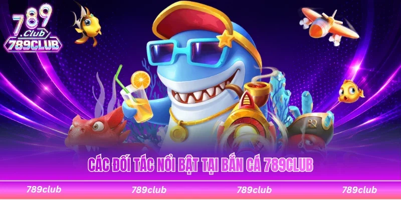 Các đối tác nổi bật tại sảnh giải trí bắn cá 789Club
