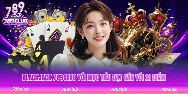 Blackjack 789Club với mục tiêu thắng đạt gần với 21 điểm