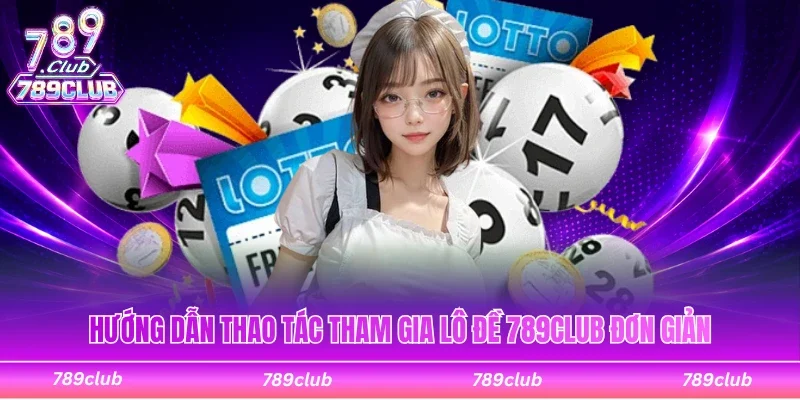 Hướng dẫn thao tác tham gia sảnh chơi lô đề 789Club đơn giản